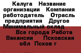 Калуга › Название организации ­ Компания-работодатель › Отрасль предприятия ­ Другое › Минимальный оклад ­ 12 000 - Все города Работа » Вакансии   . Псковская обл.,Псков г.